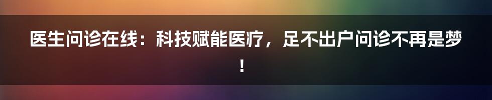 医生问诊在线：科技赋能医疗，足不出户问诊不再是梦！