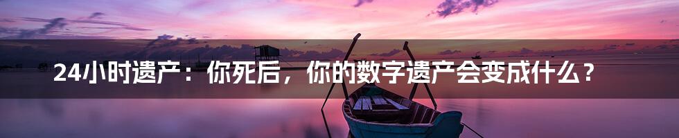 24小时遗产：你死后，你的数字遗产会变成什么？