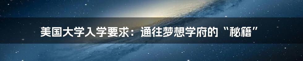 美国大学入学要求：通往梦想学府的“秘籍”