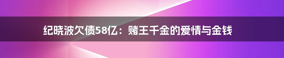 纪晓波欠债58亿：赌王千金的爱情与金钱