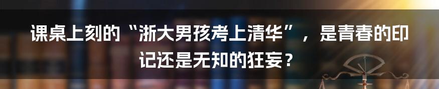 课桌上刻的“浙大男孩考上清华”，是青春的印记还是无知的狂妄？