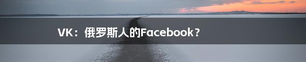 VK：俄罗斯人的Facebook？