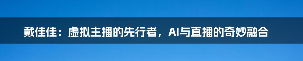 戴佳佳：虚拟主播的先行者，AI与直播的奇妙融合