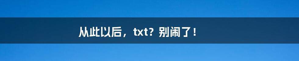 从此以后，txt？别闹了！