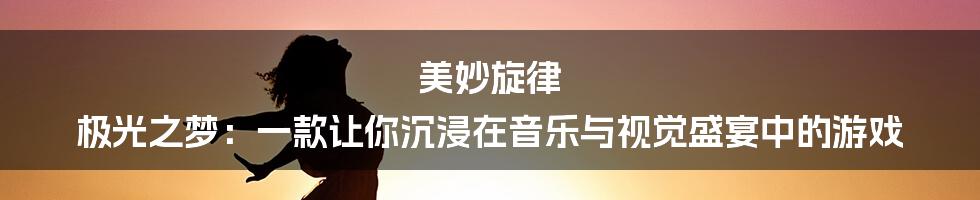 美妙旋律 极光之梦：一款让你沉浸在音乐与视觉盛宴中的游戏