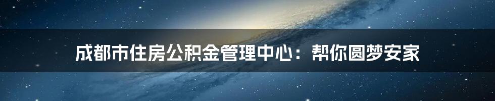 成都市住房公积金管理中心：帮你圆梦安家