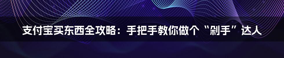 支付宝买东西全攻略：手把手教你做个“剁手”达人