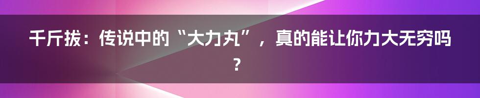 千斤拔：传说中的“大力丸”，真的能让你力大无穷吗？