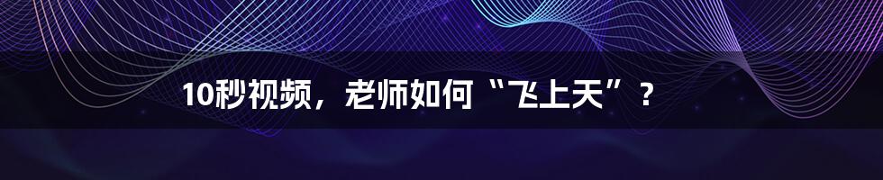 10秒视频，老师如何“飞上天”？