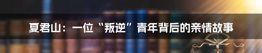 夏君山：一位“叛逆”青年背后的亲情故事