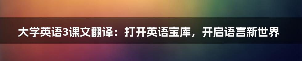 大学英语3课文翻译：打开英语宝库，开启语言新世界