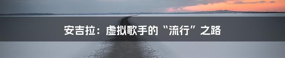 安吉拉：虚拟歌手的“流行”之路