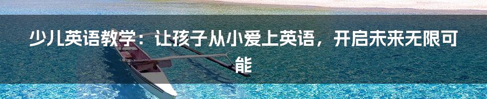 少儿英语教学：让孩子从小爱上英语，开启未来无限可能