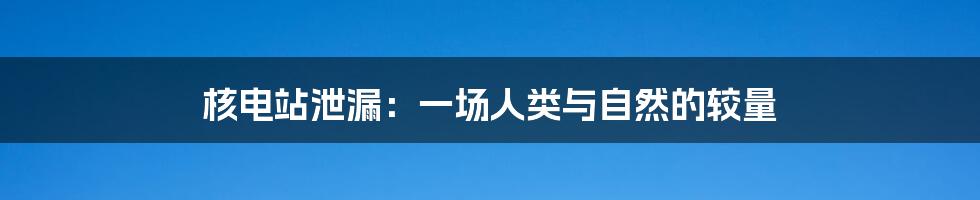 核电站泄漏：一场人类与自然的较量