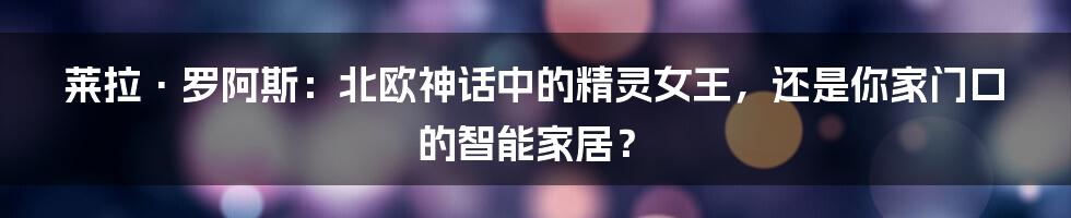 莱拉·罗阿斯：北欧神话中的精灵女王，还是你家门口的智能家居？