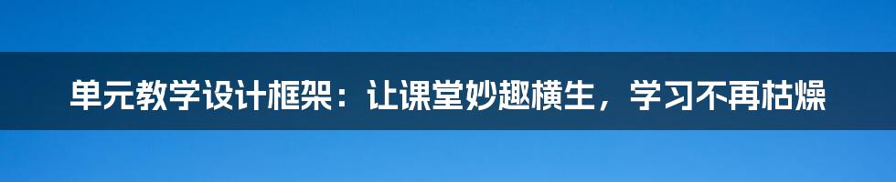 单元教学设计框架：让课堂妙趣横生，学习不再枯燥