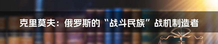 克里莫夫：俄罗斯的“战斗民族”战机制造者