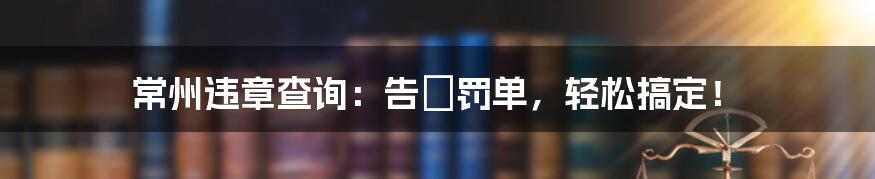 常州违章查询：告別罚单，轻松搞定！