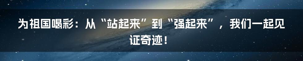 为祖国喝彩：从“站起来”到“强起来”，我们一起见证奇迹！