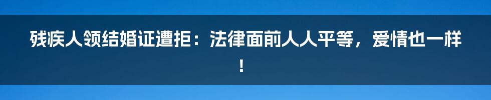 残疾人领结婚证遭拒：法律面前人人平等，爱情也一样！