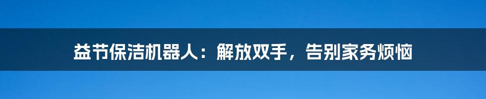 益节保洁机器人：解放双手，告别家务烦恼