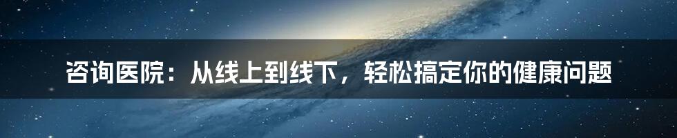 咨询医院：从线上到线下，轻松搞定你的健康问题