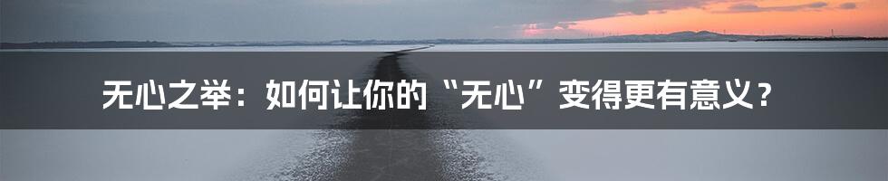 无心之举：如何让你的“无心”变得更有意义？