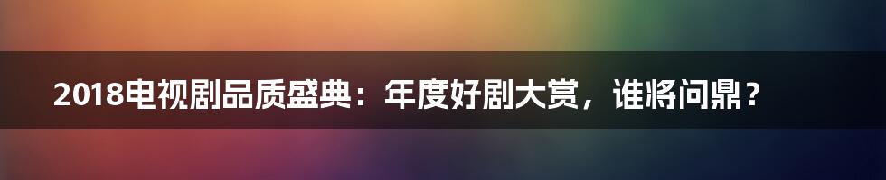 2018电视剧品质盛典：年度好剧大赏，谁将问鼎？