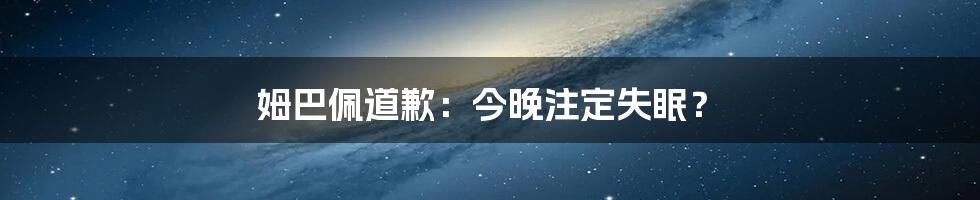 姆巴佩道歉：今晚注定失眠？