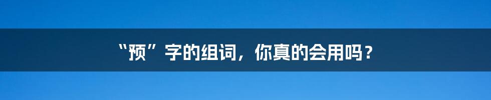 “预”字的组词，你真的会用吗？