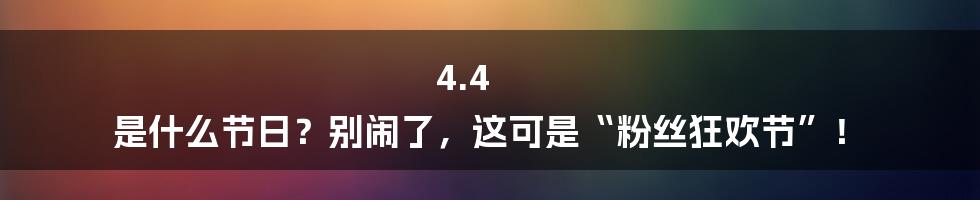 4.4 是什么节日？别闹了，这可是“粉丝狂欢节”！