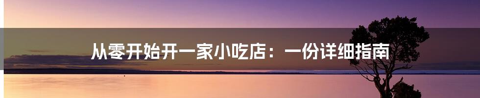 从零开始开一家小吃店：一份详细指南