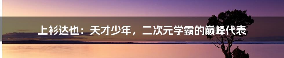 上衫达也：天才少年，二次元学霸的巅峰代表