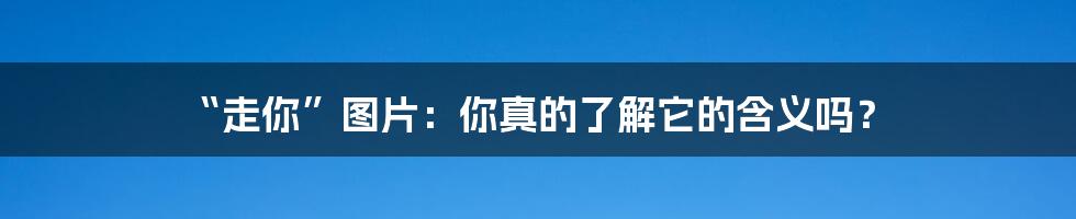 “走你”图片：你真的了解它的含义吗？