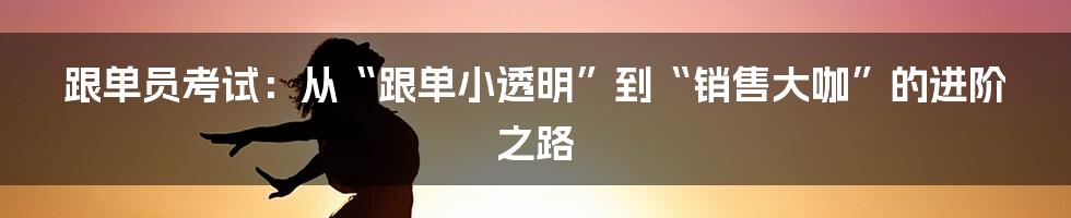 跟单员考试：从“跟单小透明”到“销售大咖”的进阶之路