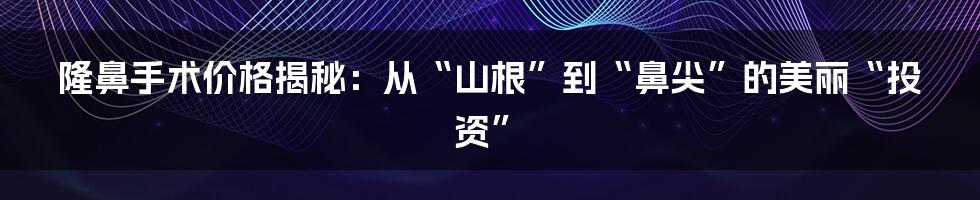 隆鼻手术价格揭秘：从“山根”到“鼻尖”的美丽“投资”