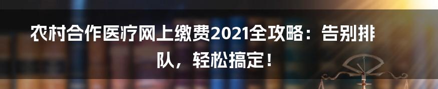 农村合作医疗网上缴费2021全攻略：告别排队，轻松搞定！