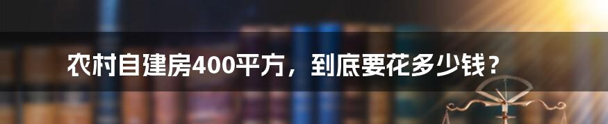 农村自建房400平方，到底要花多少钱？