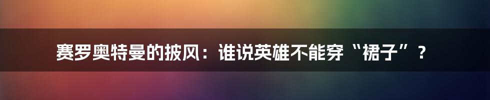 赛罗奥特曼的披风：谁说英雄不能穿“裙子”？