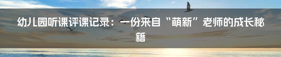 幼儿园听课评课记录：一份来自“萌新”老师的成长秘籍