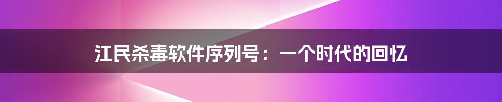 江民杀毒软件序列号：一个时代的回忆