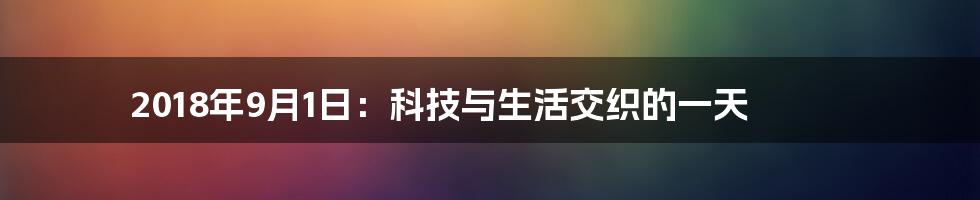 2018年9月1日：科技与生活交织的一天