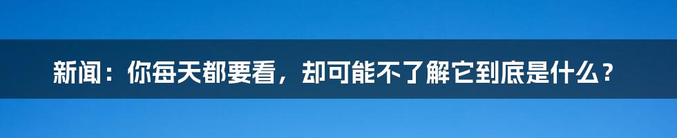 新闻：你每天都要看，却可能不了解它到底是什么？