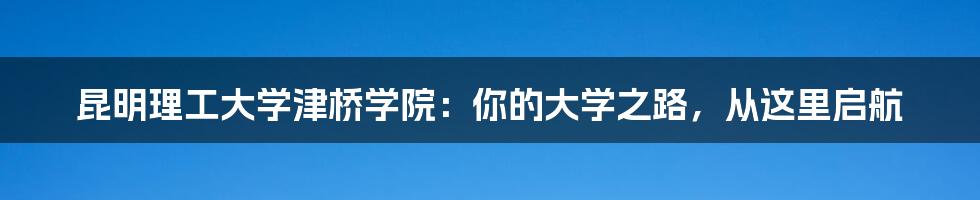 昆明理工大学津桥学院：你的大学之路，从这里启航