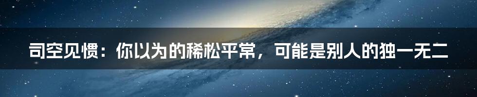 司空见惯：你以为的稀松平常，可能是别人的独一无二