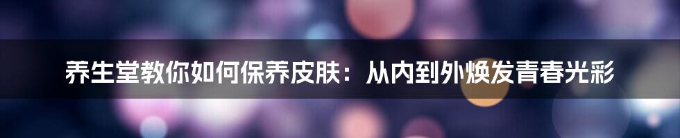 养生堂教你如何保养皮肤：从内到外焕发青春光彩