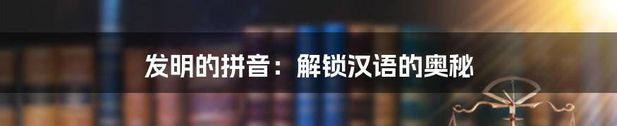 发明的拼音：解锁汉语的奥秘