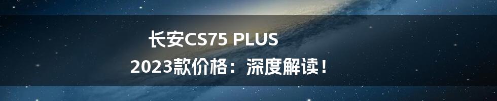 长安CS75 PLUS 2023款价格：深度解读！