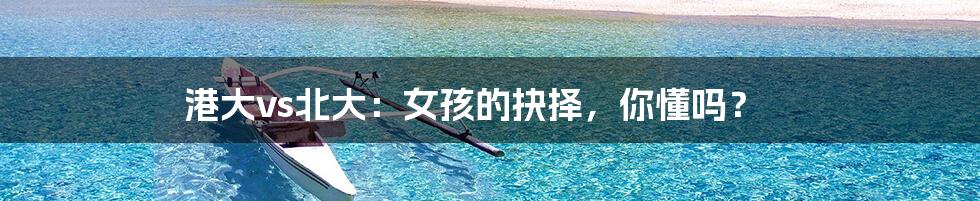 港大vs北大：女孩的抉择，你懂吗？