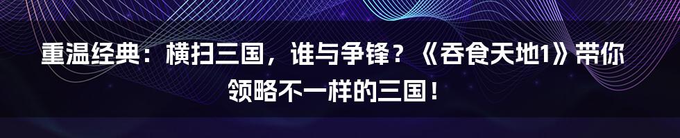 重温经典：横扫三国，谁与争锋？《吞食天地1》带你领略不一样的三国！